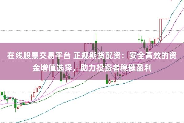 在线股票交易平台 正规期货配资：安全高效的资金增值选择，助力投资者稳健盈利