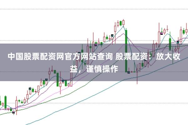 中国股票配资网官方网站查询 股票配资：放大收益，谨慎操作