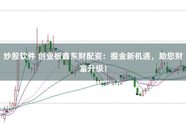 炒股软件 创业板鑫东财配资：掘金新机遇，助您财富升级！