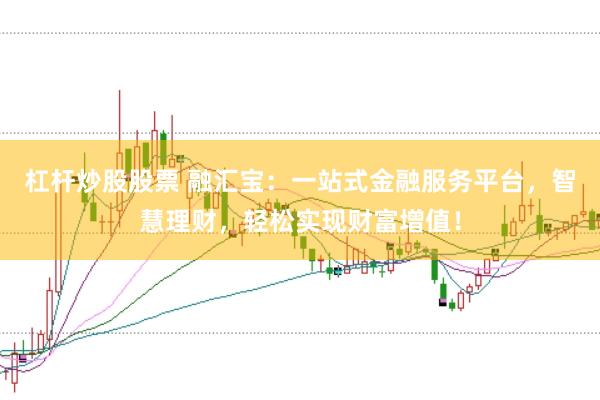 杠杆炒股股票 融汇宝：一站式金融服务平台，智慧理财，轻松实现财富增值！