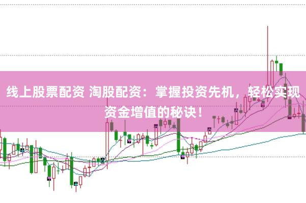 线上股票配资 淘股配资：掌握投资先机，轻松实现资金增值的秘诀！