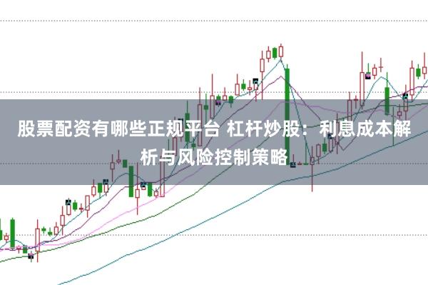 股票配资有哪些正规平台 杠杆炒股：利息成本解析与风险控制策略