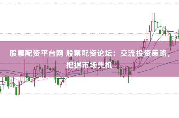 股票配资平台网 股票配资论坛：交流投资策略，把握市场先机
