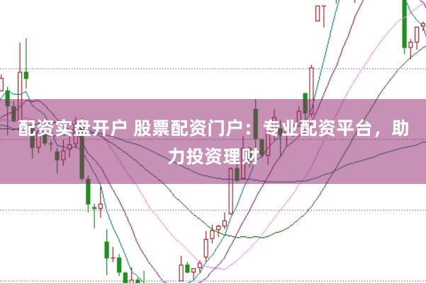 配资实盘开户 股票配资门户：专业配资平台，助力投资理财