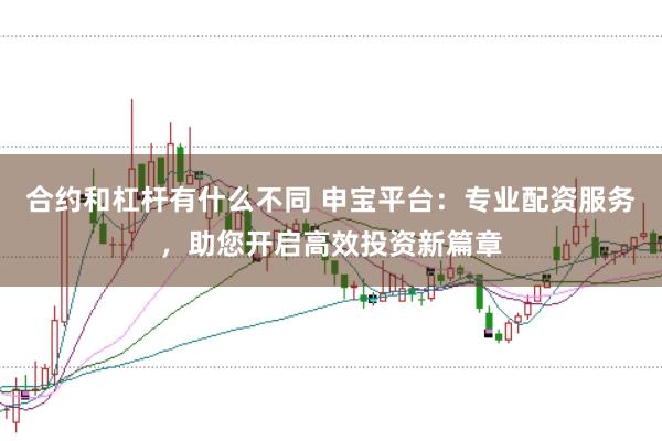 合约和杠杆有什么不同 申宝平台：专业配资服务，助您开启高效投资新篇章