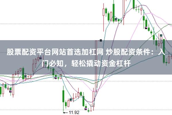 股票配资平台网站首选加杠网 炒股配资条件：入门必知，轻松撬动资金杠杆
