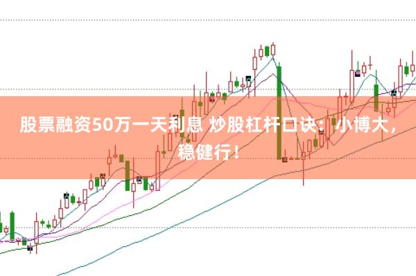 股票融资50万一天利息 炒股杠杆口诀：小博大，稳健行！