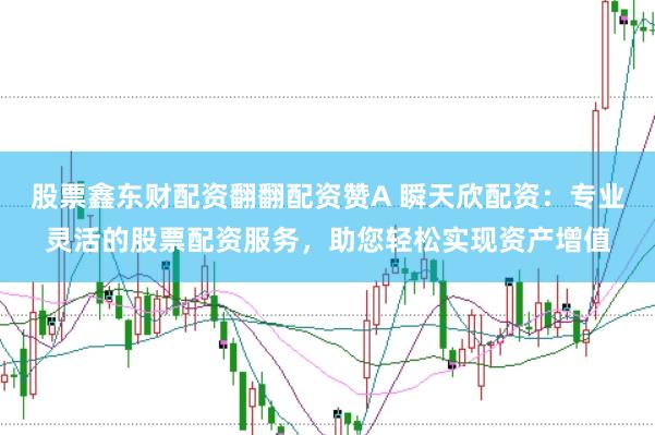 股票鑫东财配资翻翻配资赞A 瞬天欣配资：专业灵活的股票配资服务，助您轻松实现资产增值