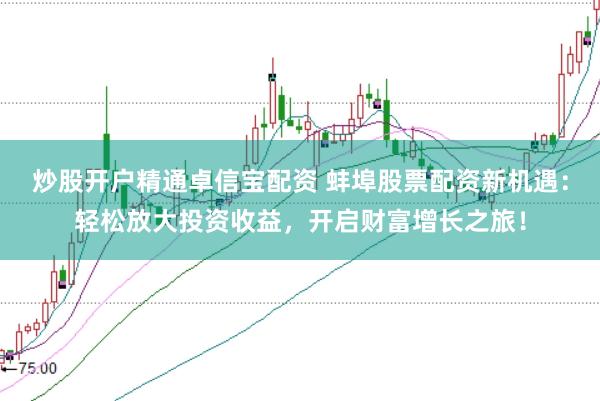 炒股开户精通卓信宝配资 蚌埠股票配资新机遇：轻松放大投资收益，开启财富增长之旅！
