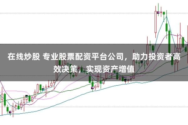 在线炒股 专业股票配资平台公司，助力投资者高效决策，实现资产增值