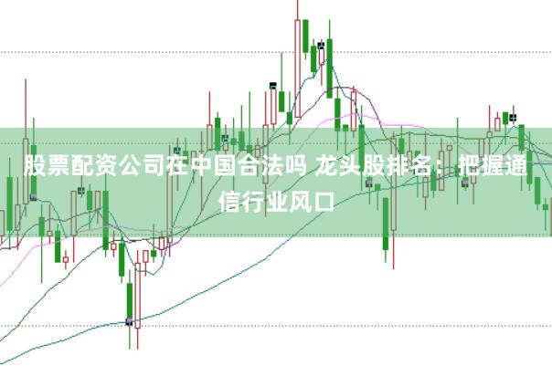 股票配资公司在中国合法吗 龙头股排名：把握通信行业风口