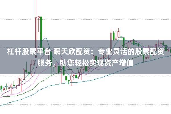 杠杆股票平台 瞬天欣配资：专业灵活的股票配资服务，助您轻松实现资产增值
