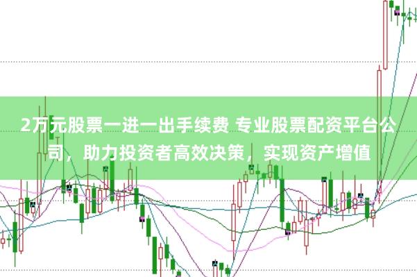 2万元股票一进一出手续费 专业股票配资平台公司，助力投资者高效决策，实现资产增值