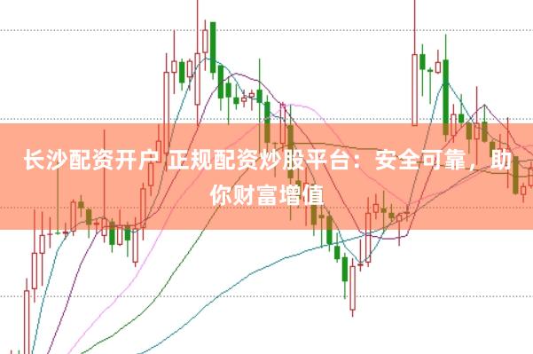 长沙配资开户 正规配资炒股平台：安全可靠，助你财富增值