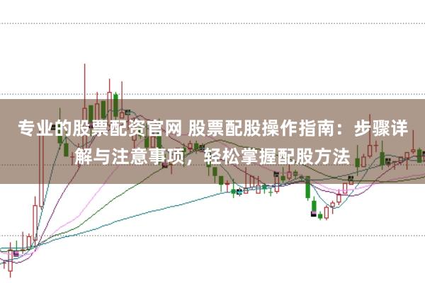 专业的股票配资官网 股票配股操作指南：步骤详解与注意事项，轻松掌握配股方法