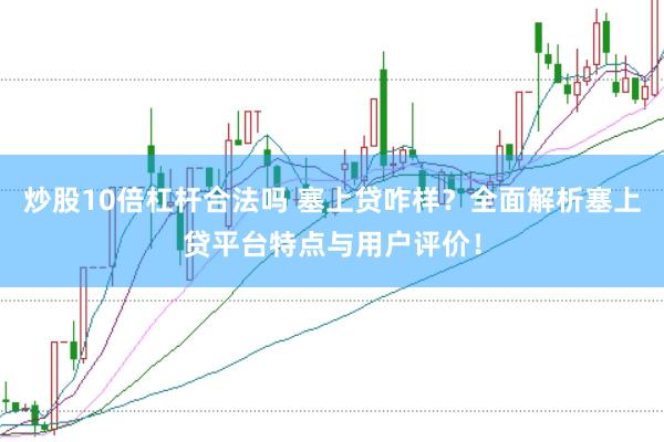 炒股10倍杠杆合法吗 塞上贷咋样？全面解析塞上贷平台特点与用户评价！