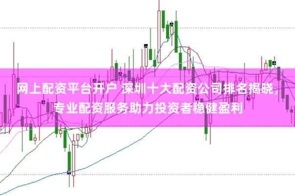 网上配资平台开户 深圳十大配资公司排名揭晓，专业配资服务助力投资者稳健盈利