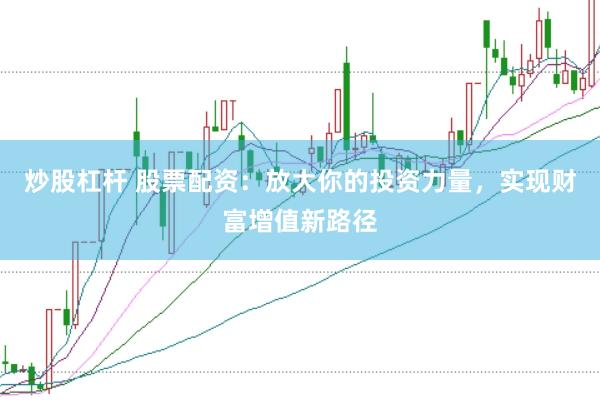 炒股杠杆 股票配资：放大你的投资力量，实现财富增值新路径