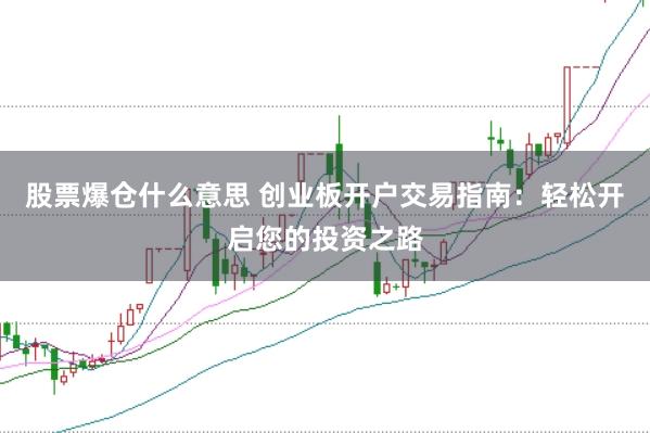 股票爆仓什么意思 创业板开户交易指南：轻松开启您的投资之路