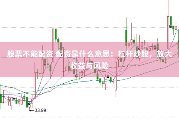 股票不能配资 配资是什么意思：杠杆炒股，放大收益与风险