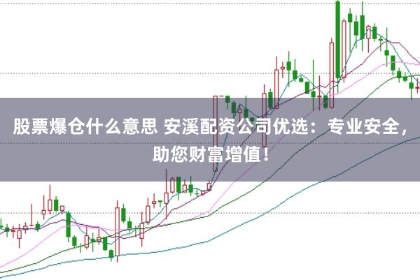 股票爆仓什么意思 安溪配资公司优选：专业安全，助您财富增值！