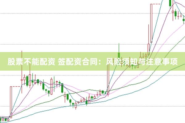 股票不能配资 签配资合同：风险须知与注意事项