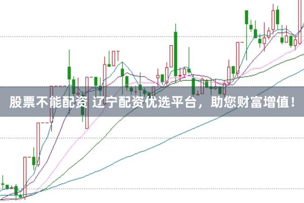股票不能配资 辽宁配资优选平台，助您财富增值！