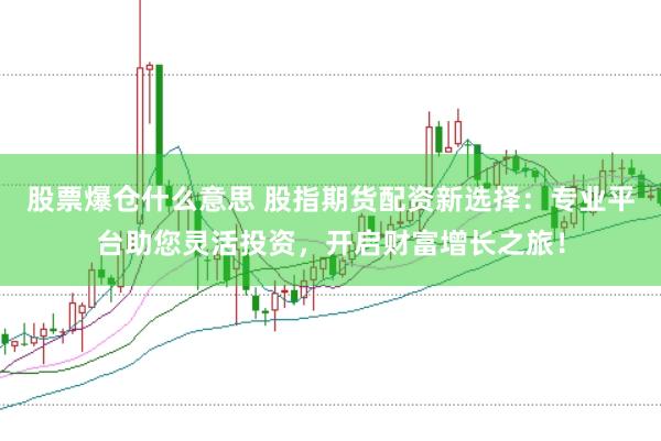 股票爆仓什么意思 股指期货配资新选择：专业平台助您灵活投资，开启财富增长之旅！