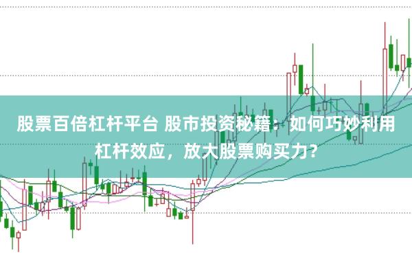 股票百倍杠杆平台 股市投资秘籍：如何巧妙利用杠杆效应，放大股票购买力？