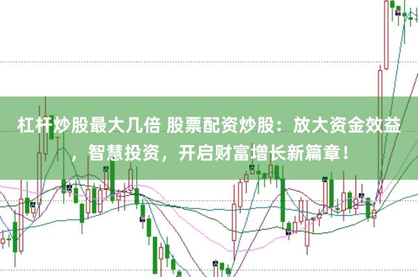 杠杆炒股最大几倍 股票配资炒股：放大资金效益，智慧投资，开启财富增长新篇章！