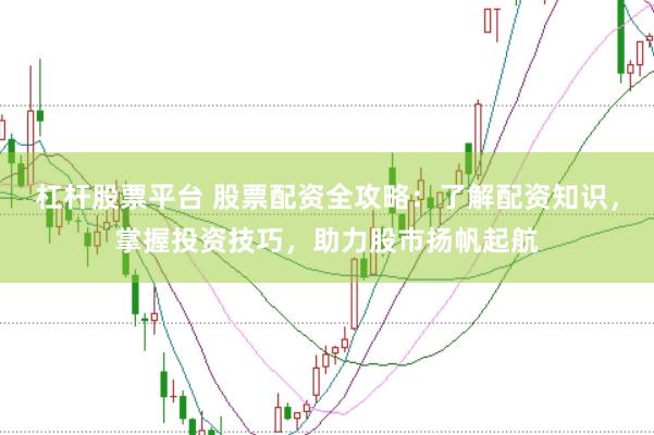 杠杆股票平台 股票配资全攻略：了解配资知识，掌握投资技巧，助力股市扬帆起航