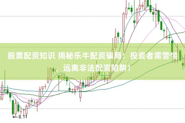 股票配资知识 揭秘乐牛配资骗局：投资者需警惕，远离非法配资陷阱！