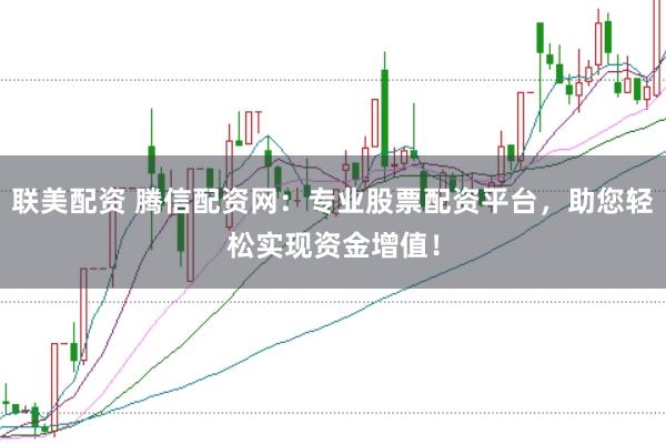 联美配资 腾信配资网：专业股票配资平台，助您轻松实现资金增值！