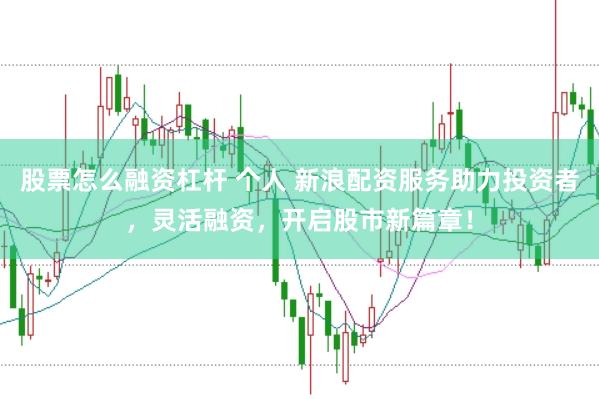股票怎么融资杠杆 个人 新浪配资服务助力投资者，灵活融资，开启股市新篇章！