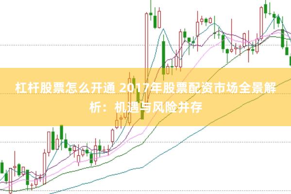 杠杆股票怎么开通 2017年股票配资市场全景解析：机遇与风险并存