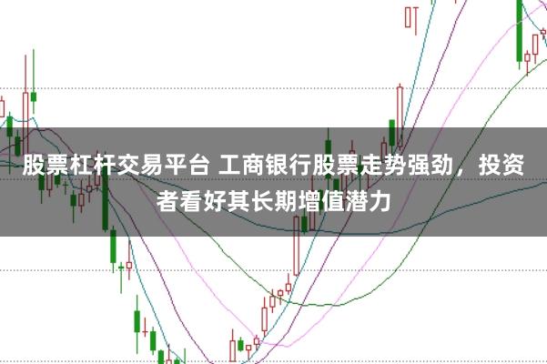 股票杠杆交易平台 工商银行股票走势强劲，投资者看好其长期增值潜力