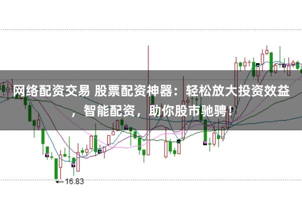 网络配资交易 股票配资神器：轻松放大投资效益，智能配资，助你股市驰骋！