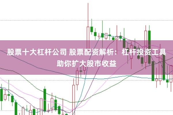 股票十大杠杆公司 股票配资解析：杠杆投资工具助你扩大股市收益