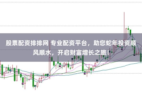 股票配资排排网 专业配资平台，助您蛇年投资顺风顺水，开启财富增长之旅！