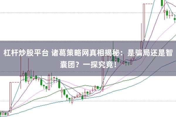 杠杆炒股平台 诸葛策略网真相揭秘：是骗局还是智囊团？一探究竟！