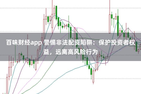 百味财经app 警惕非法配资陷阱：保护投资者权益，远离高风险行为