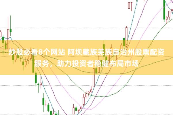 炒股必看8个网站 阿坝藏族羌族自治州股票配资服务，助力投资者稳健布局市场