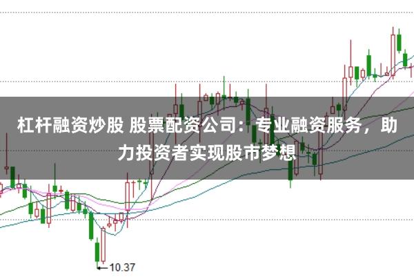 杠杆融资炒股 股票配资公司：专业融资服务，助力投资者实现股市梦想