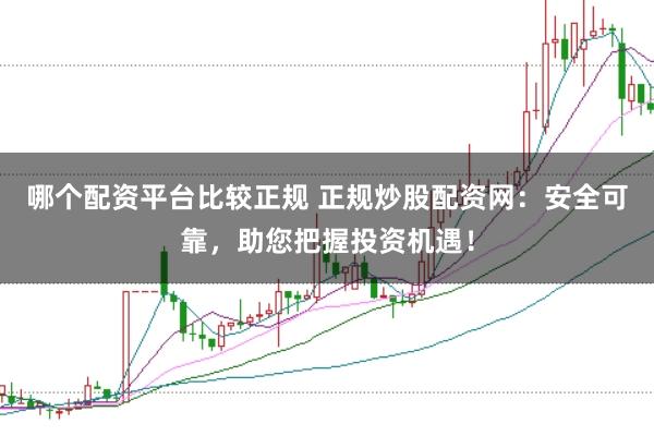 哪个配资平台比较正规 正规炒股配资网：安全可靠，助您把握投资机遇！