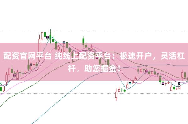 配资官网平台 纯线上配资平台：极速开户，灵活杠杆，助您掘金！