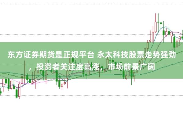 东方证券期货是正规平台 永太科技股票走势强劲，投资者关注度高涨，市场前景广阔