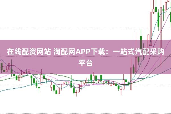 在线配资网站 淘配网APP下载：一站式汽配采购平台