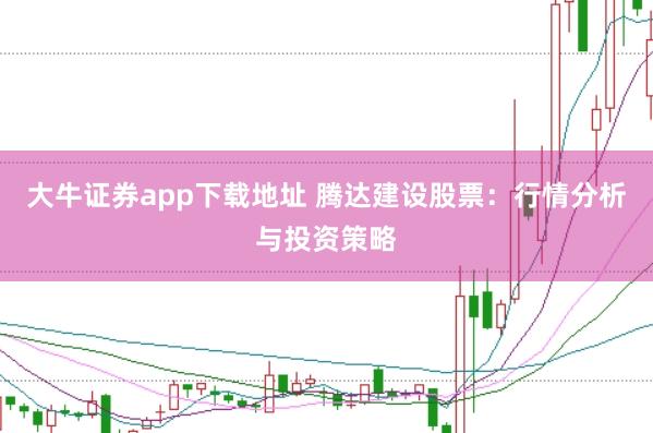 大牛证券app下载地址 腾达建设股票：行情分析与投资策略