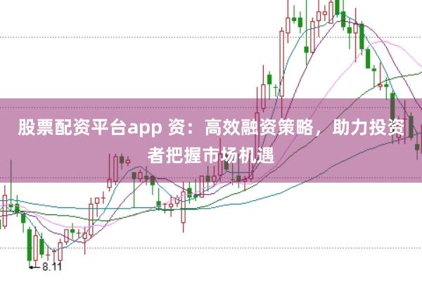 股票配资平台app 资：高效融资策略，助力投资者把握市场机遇