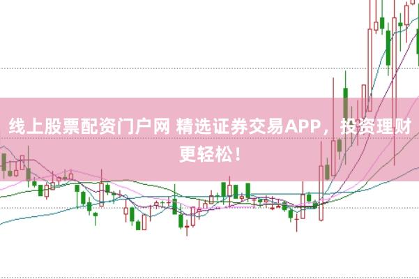 线上股票配资门户网 精选证券交易APP，投资理财更轻松！